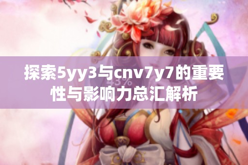 探索5yy3与cnv7y7的重要性与影响力总汇解析