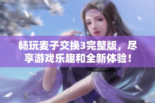 畅玩麦子交换3完整版，尽享游戏乐趣和全新体验！