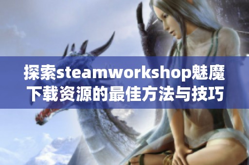 探索steamworkshop魅魔下载资源的最佳方法与技巧