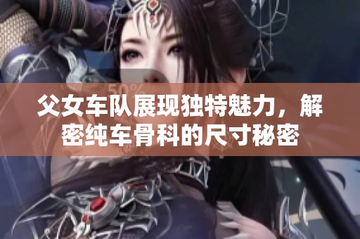 父女车队展现独特魅力，解密纯车骨科的尺寸秘密