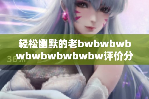 轻松幽默的老bwbwbwbwbwbwbwbwbw评价分析与解读