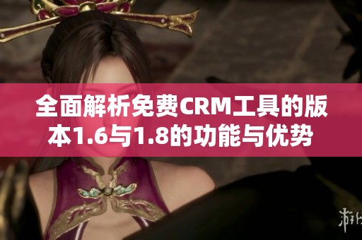 全面解析免费CRM工具的版本1.6与1.8的功能与优势