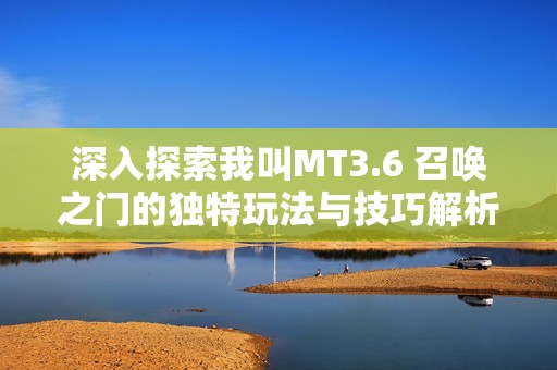 深入探索我叫MT3.6 召唤之门的独特玩法与技巧解析