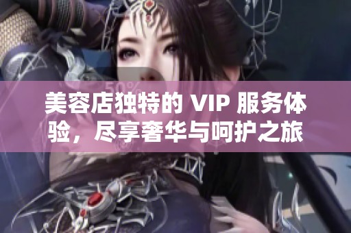 美容店独特的 VIP 服务体验，尽享奢华与呵护之旅