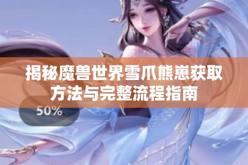 揭秘魔兽世界雪爪熊崽获取方法与完整流程指南