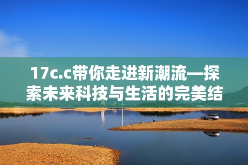 17c.c带你走进新潮流—探索未来科技与生活的完美结合