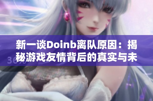 新一谈Doinb离队原因：揭秘游戏友情背后的真实与未来展望