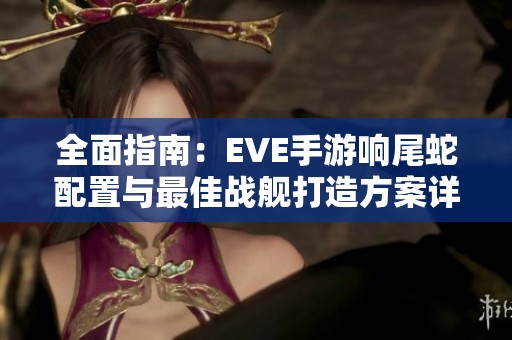 全面指南：EVE手游响尾蛇配置与最佳战舰打造方案详解