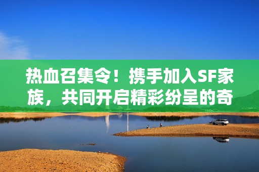 热血召集令！携手加入SF家族，共同开启精彩纷呈的奇幻冒险旅程