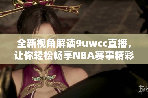 全新视角解读9uwcc直播，让你轻松畅享NBA赛事精彩瞬间