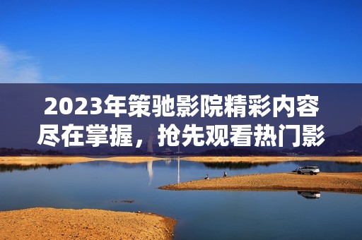 2023年策驰影院精彩内容尽在掌握，抢先观看热门影片!