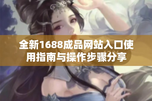 全新1688成品网站入口使用指南与操作步骤分享