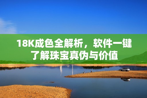 18K成色全解析，软件一键了解珠宝真伪与价值