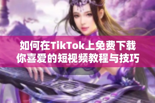 如何在TikTok上免费下载你喜爱的短视频教程与技巧