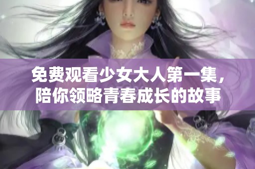 免费观看少女大人第一集，陪你领略青春成长的故事