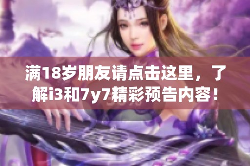 满18岁朋友请点击这里，了解i3和7y7精彩预告内容！