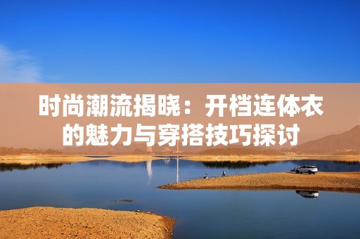 时尚潮流揭晓：开档连体衣的魅力与穿搭技巧探讨