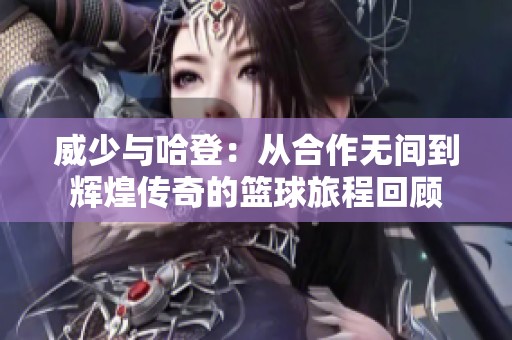 威少与哈登：从合作无间到辉煌传奇的篮球旅程回顾