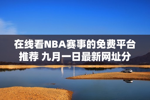 在线看NBA赛事的免费平台推荐 九月一日最新网址分享