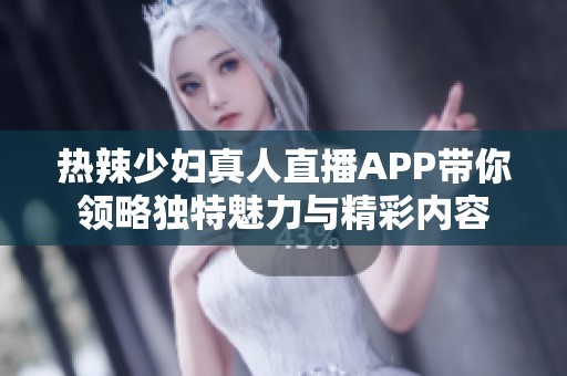 热辣少妇真人直播APP带你领略独特魅力与精彩内容