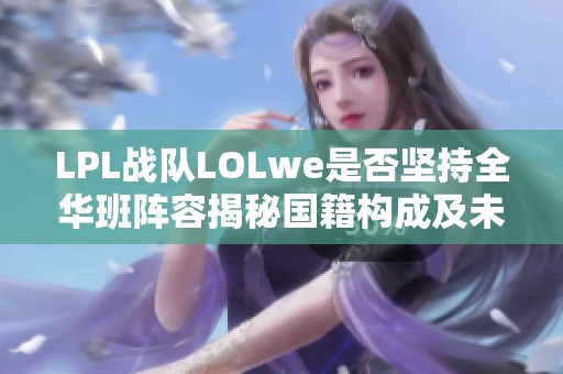 LPL战队LOLwe是否坚持全华班阵容揭秘国籍构成及未来发展方向