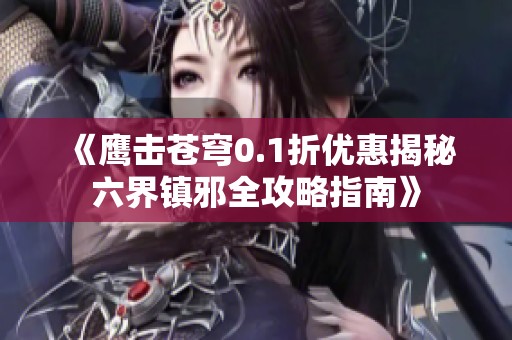 《鹰击苍穹0.1折优惠揭秘六界镇邪全攻略指南》