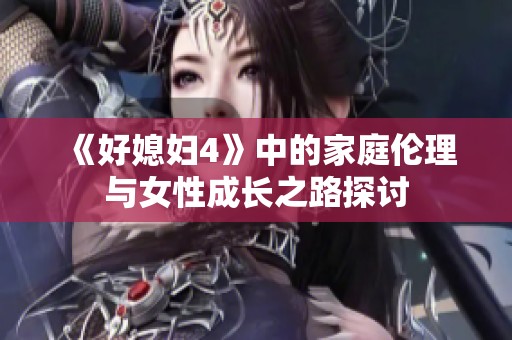 《好媳妇4》中的家庭伦理与女性成长之路探讨