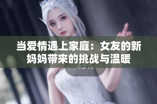 当爱情遇上家庭：女友的新妈妈带来的挑战与温暖