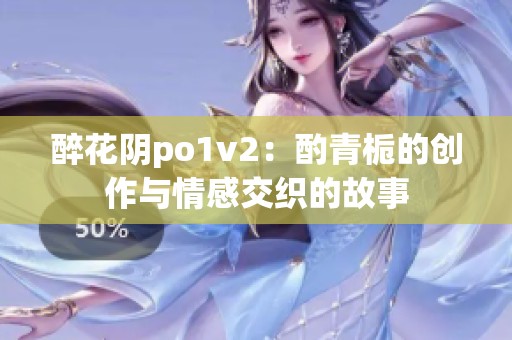 醉花阴po1v2：酌青栀的创作与情感交织的故事