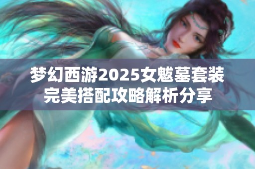 梦幻西游2025女魃墓套装完美搭配攻略解析分享