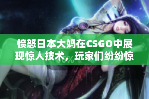 愤怒日本大妈在CSGO中展现惊人技术，玩家们纷纷惊叹