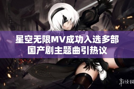 星空无限MV成功入选多部国产剧主题曲引热议