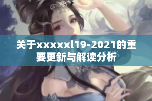 关于xxxxxl19-2021的重要更新与解读分析