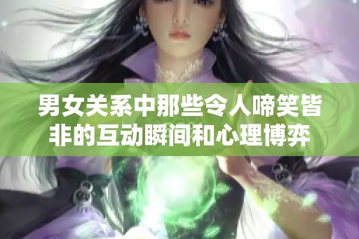 男女关系中那些令人啼笑皆非的互动瞬间和心理博弈