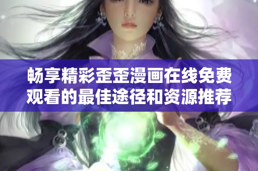 畅享精彩歪歪漫画在线免费观看的最佳途径和资源推荐