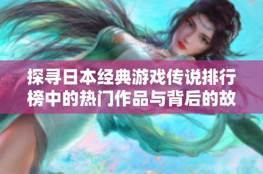 探寻日本经典游戏传说排行榜中的热门作品与背后的故事