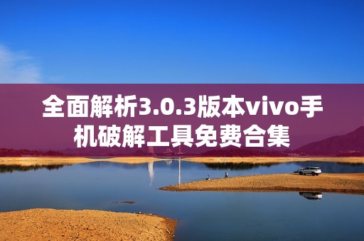 全面解析3.0.3版本vivo手机破解工具免费合集