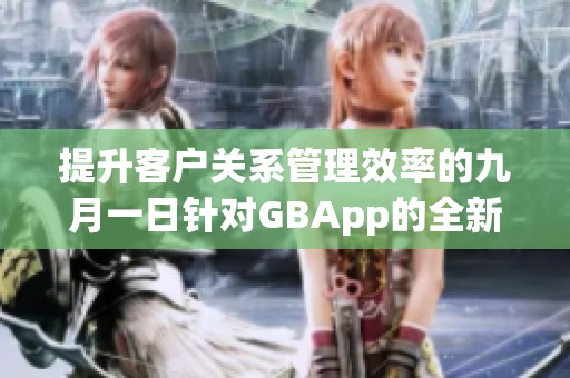 提升客户关系管理效率的九月一日针对GBApp的全新策略