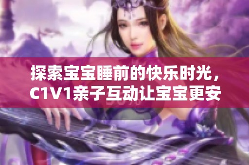 探索宝宝睡前的快乐时光，C1V1亲子互动让宝宝更安心