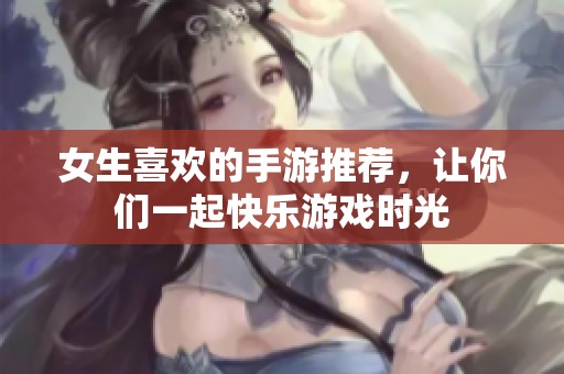 女生喜欢的手游推荐，让你们一起快乐游戏时光