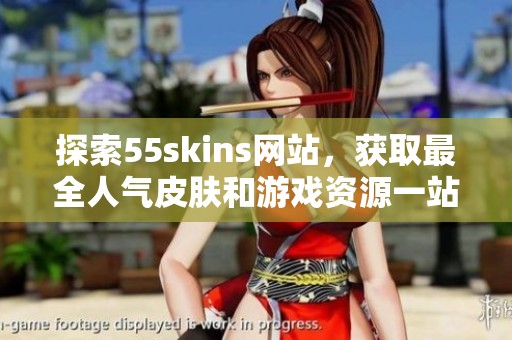 探索55skins网站，获取最全人气皮肤和游戏资源一站式服务