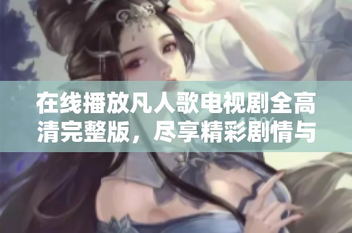 在线播放凡人歌电视剧全高清完整版，尽享精彩剧情与人物纷争