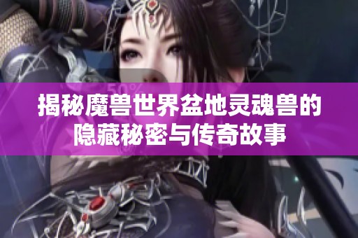 揭秘魔兽世界盆地灵魂兽的隐藏秘密与传奇故事