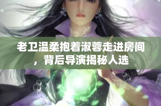 老卫温柔抱着淑蓉走进房间，背后导演揭秘人选