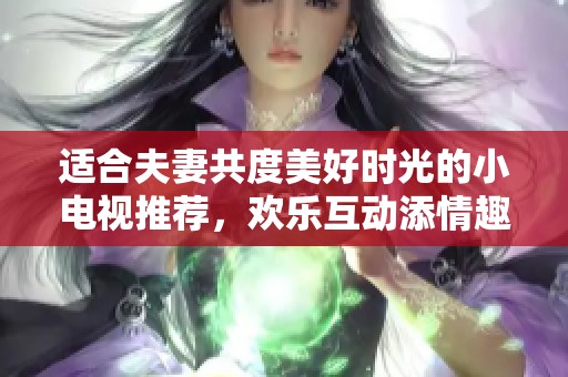 适合夫妻共度美好时光的小电视推荐，欢乐互动添情趣