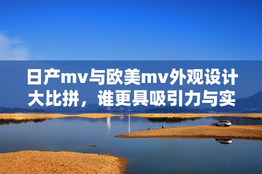 日产mv与欧美mv外观设计大比拼，谁更具吸引力与实力