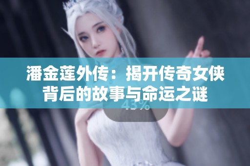 潘金莲外传：揭开传奇女侠背后的故事与命运之谜