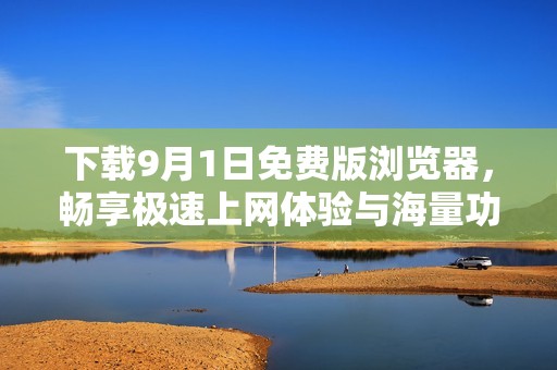 下载9月1日免费版浏览器，畅享极速上网体验与海量功能