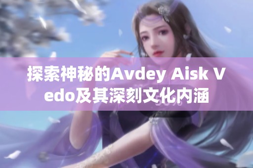 探索神秘的Avdey Aisk Vedo及其深刻文化内涵