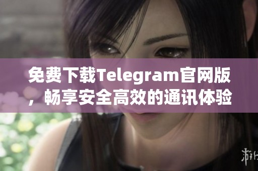 免费下载Telegram官网版，畅享安全高效的通讯体验